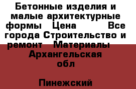 Бетонные изделия и малые архитектурные формы › Цена ­ 999 - Все города Строительство и ремонт » Материалы   . Архангельская обл.,Пинежский 